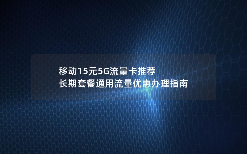 移动15元5G流量卡推荐  长期套餐通用流量优惠办理指南