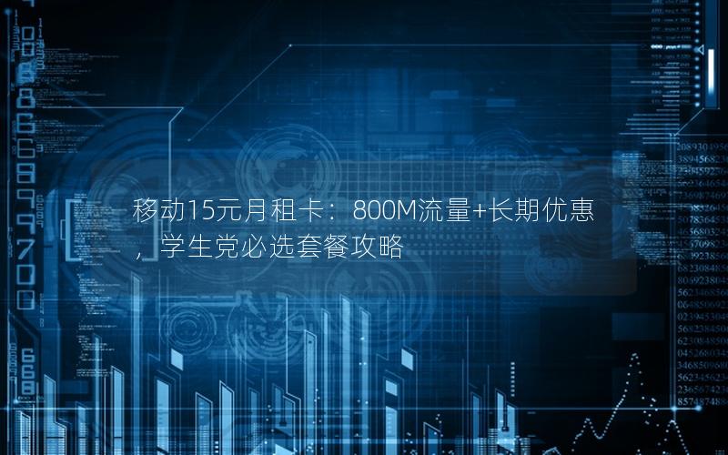 移动15元月租卡：800M流量+长期优惠，学生党必选套餐攻略