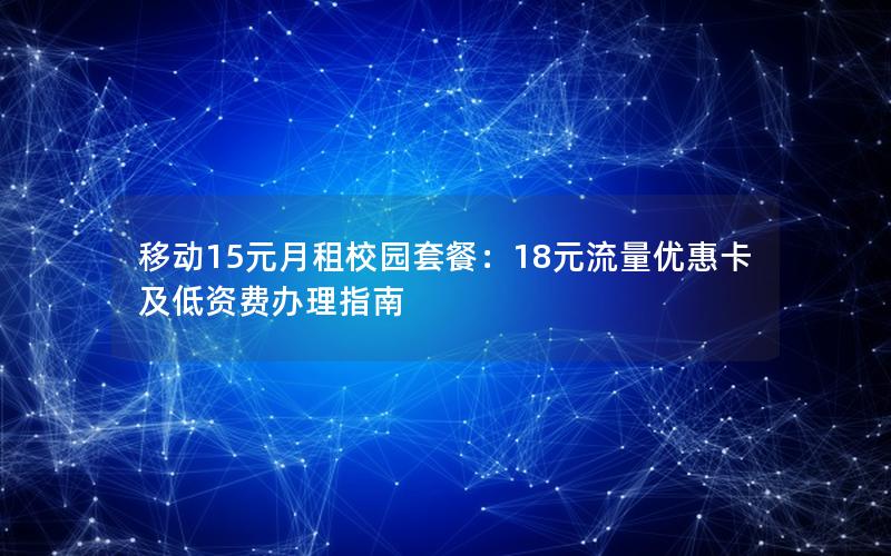 移动15元月租校园套餐：18元流量优惠卡及低资费办理指南