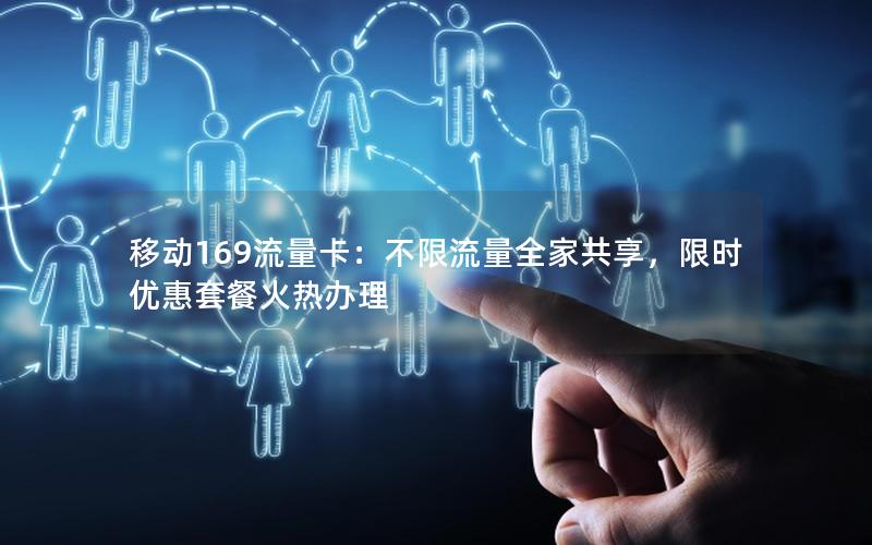 移动169流量卡：不限流量全家共享，限时优惠套餐火热办理