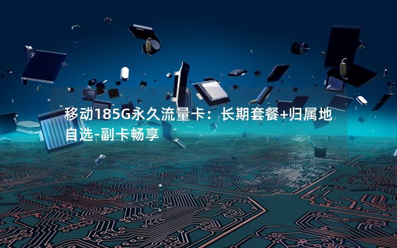 移动185G永久流量卡：长期套餐+归属地自选-副卡畅享