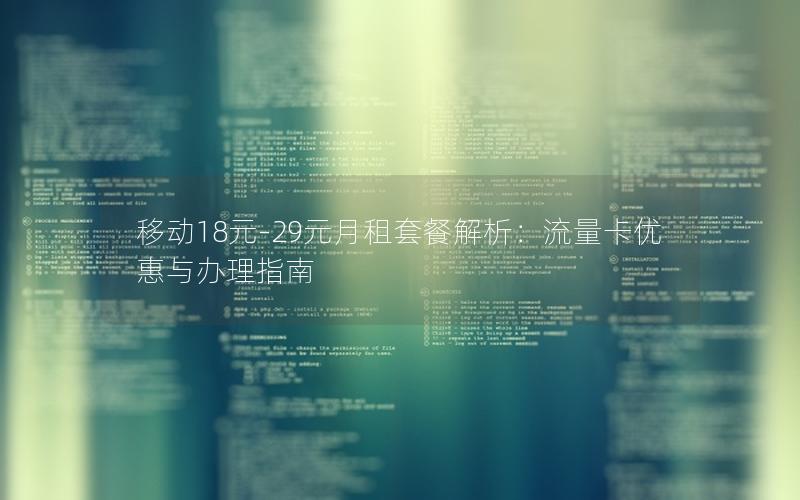 移动18元-29元月租套餐解析：流量卡优惠与办理指南