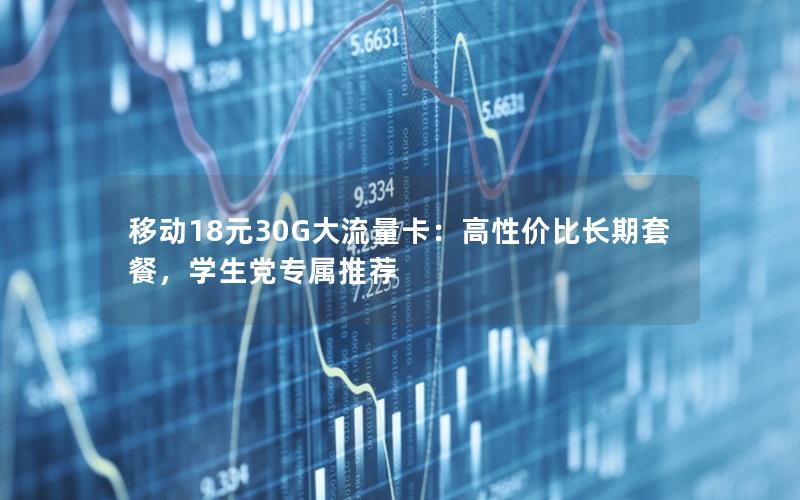 移动18元30G大流量卡：高性价比长期套餐，学生党专属推荐