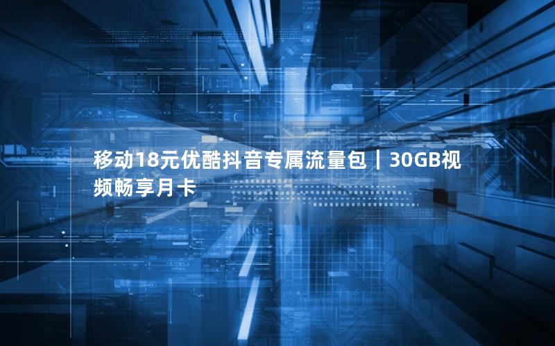 移动18元优酷抖音专属流量包｜30GB视频畅享月卡