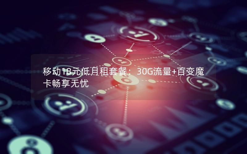 移动18元低月租套餐：30G流量+百变魔卡畅享无忧