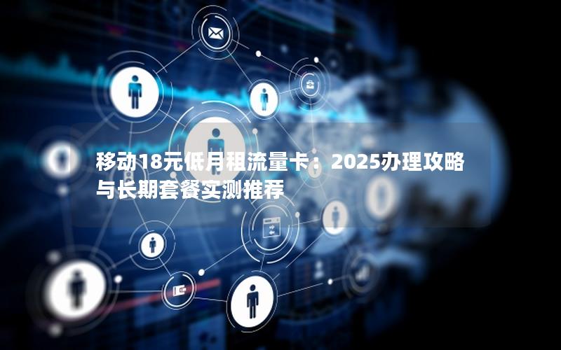 移动18元低月租流量卡：2025办理攻略与长期套餐实测推荐