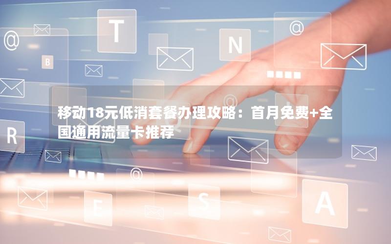 移动18元低消套餐办理攻略：首月免费+全国通用流量卡推荐