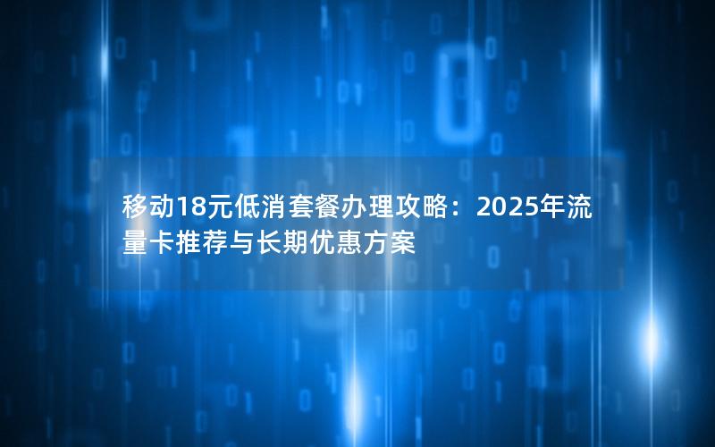移动18元低消套餐办理攻略：2025年流量卡推荐与长期优惠方案