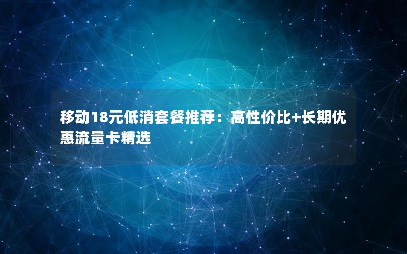 移动18元低消套餐推荐：高性价比+长期优惠流量卡精选