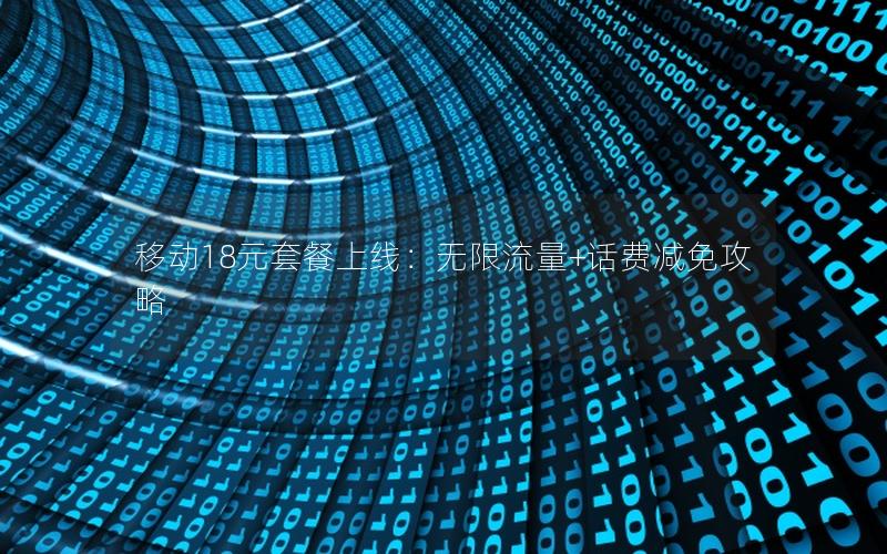 移动18元套餐上线：无限流量+话费减免攻略