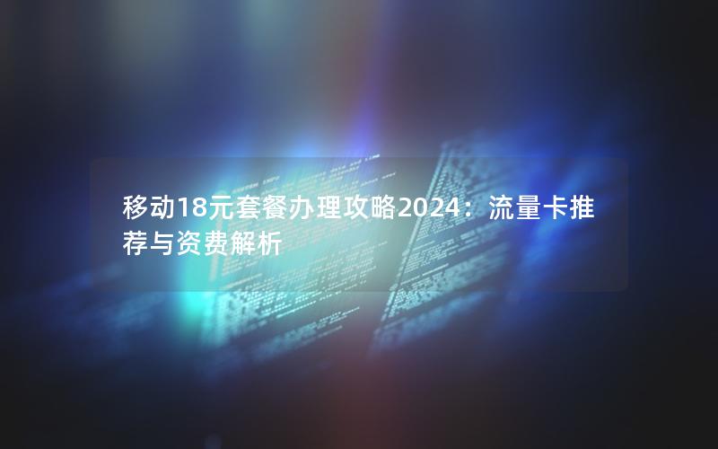 移动18元套餐办理攻略2024：流量卡推荐与资费解析