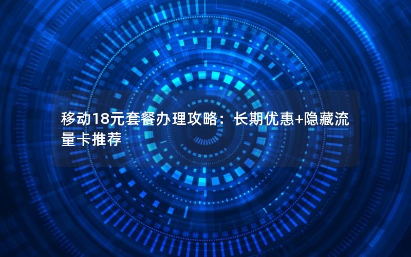 移动18元套餐办理攻略：长期优惠+隐藏流量卡推荐