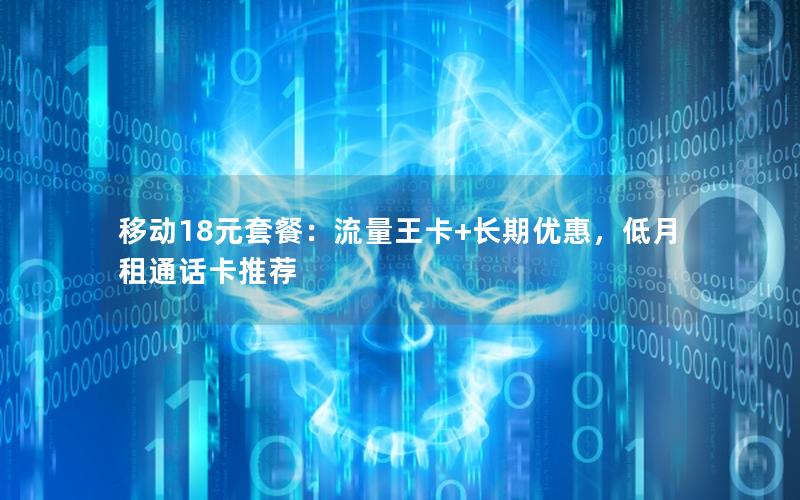 移动18元套餐：流量王卡+长期优惠，低月租通话卡推荐