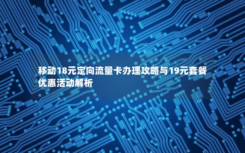 移动18元定向流量卡办理攻略与19元套餐优惠活动解析