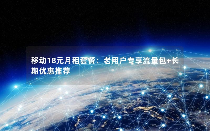 移动18元月租套餐：老用户专享流量包+长期优惠推荐