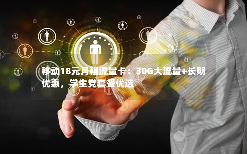 移动18元月租流量卡：30G大流量+长期优惠，学生党套餐优选