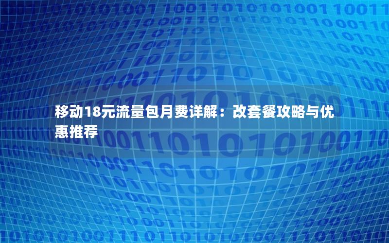 移动18元流量包月费详解：改套餐攻略与优惠推荐