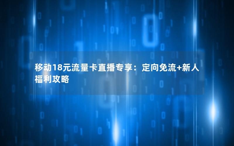 移动18元流量卡直播专享：定向免流+新人福利攻略