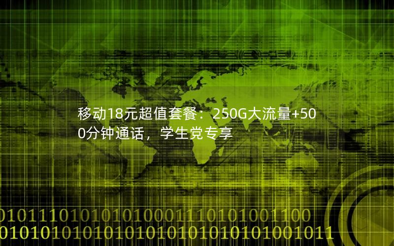 移动18元超值套餐：250G大流量+500分钟通话，学生党专享