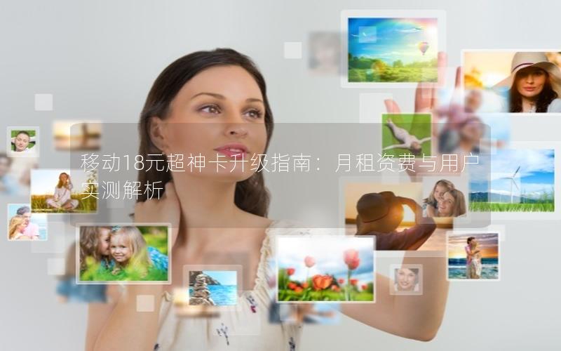 移动18元超神卡升级指南：月租资费与用户实测解析