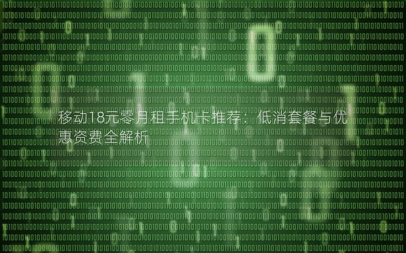 移动18元零月租手机卡推荐：低消套餐与优惠资费全解析