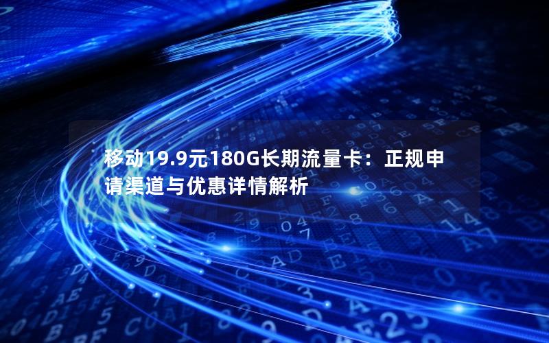 移动19.9元180G长期流量卡：正规申请渠道与优惠详情解析