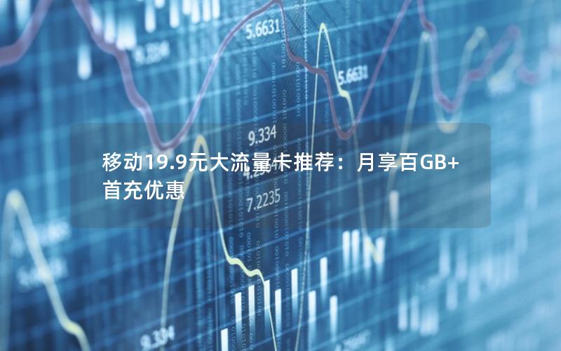 移动19.9元大流量卡推荐：月享百GB+首充优惠