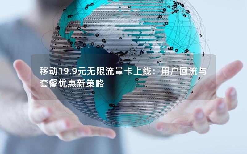 移动19.9元无限流量卡上线：用户回流与套餐优惠新策略