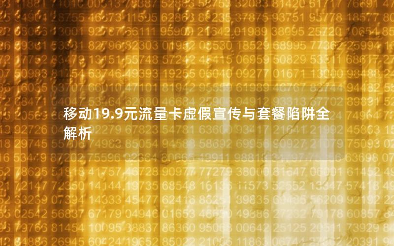 移动19.9元流量卡虚假宣传与套餐陷阱全解析