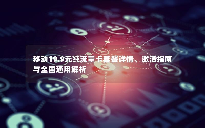 移动19.9元纯流量卡套餐详情、激活指南与全国通用解析