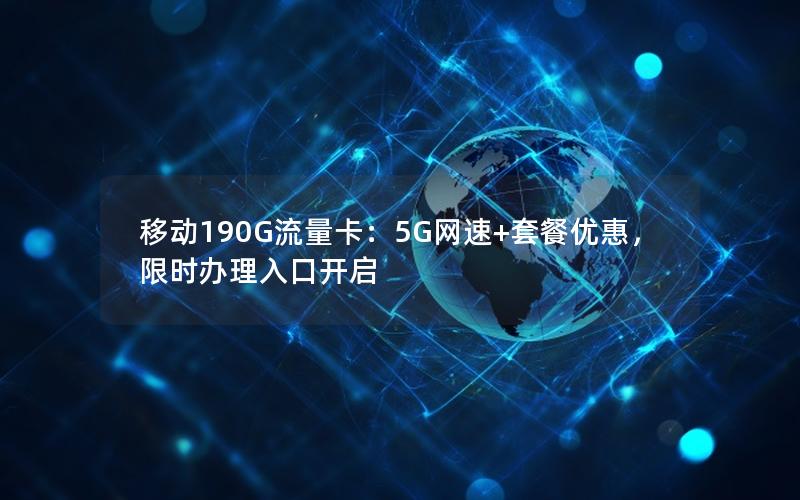移动190G流量卡：5G网速+套餐优惠，限时办理入口开启