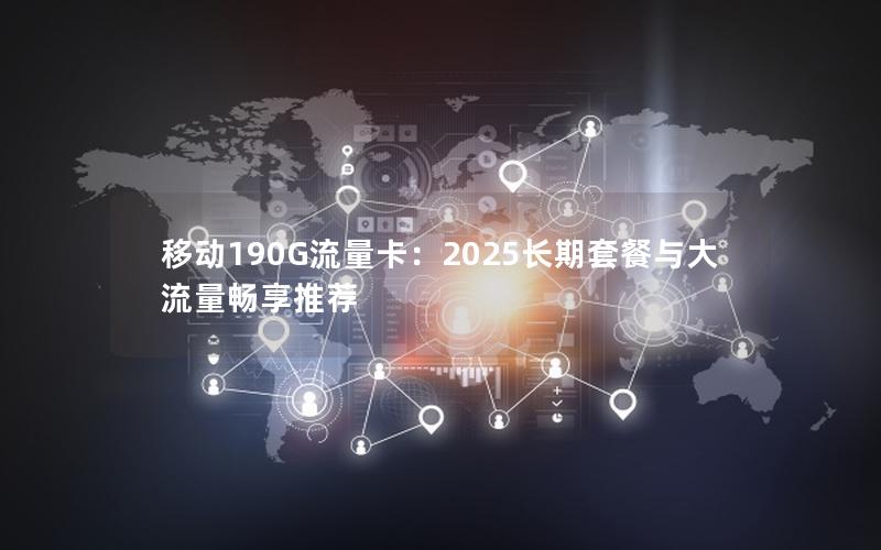 移动190G流量卡：2025长期套餐与大流量畅享推荐
