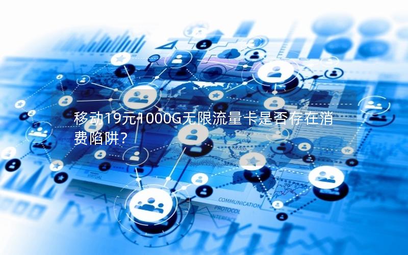 移动19元1000G无限流量卡是否存在消费陷阱？