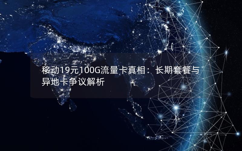 移动19元100G流量卡真相：长期套餐与异地卡争议解析
