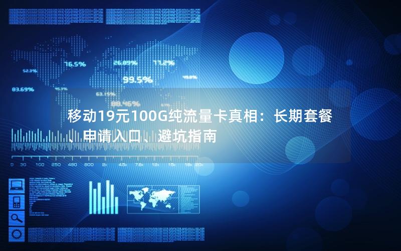 移动19元100G纯流量卡真相：长期套餐、申请入口、避坑指南