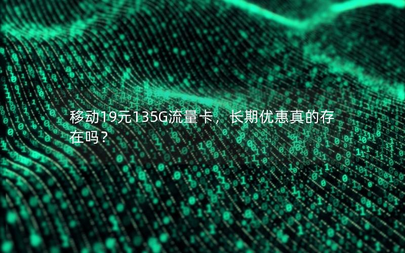 移动19元135G流量卡，长期优惠真的存在吗？