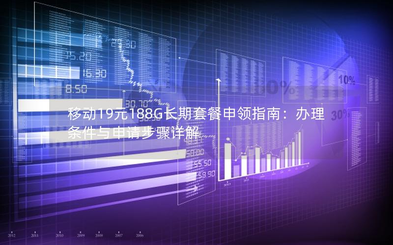 移动19元188G长期套餐申领指南：办理条件与申请步骤详解