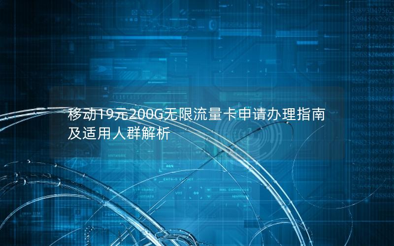 移动19元200G无限流量卡申请办理指南及适用人群解析