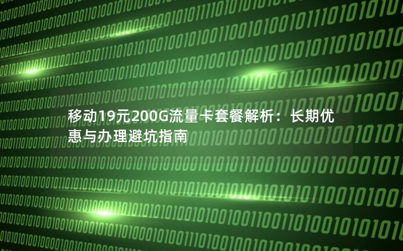 移动19元200G流量卡套餐解析：长期优惠与办理避坑指南