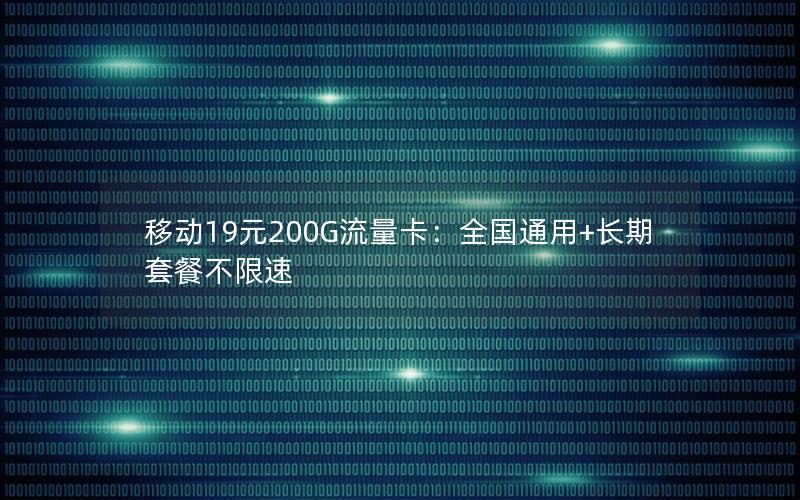 移动19元200G流量卡：全国通用+长期套餐不限速