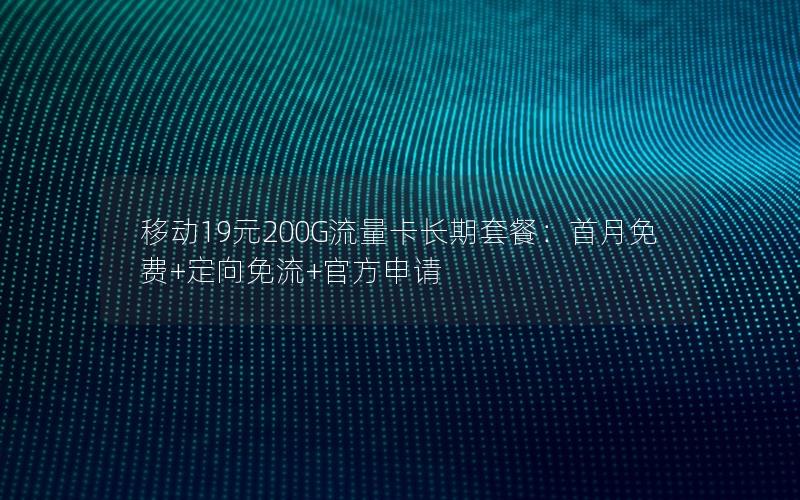 移动19元200G流量卡长期套餐：首月免费+定向免流+官方申请