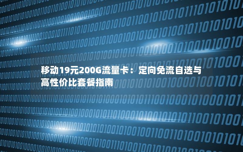 移动19元200G流量卡：定向免流自选与高性价比套餐指南