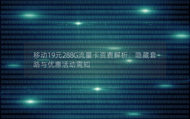 移动19元288G流量卡资费解析：隐藏套路与优惠活动需知