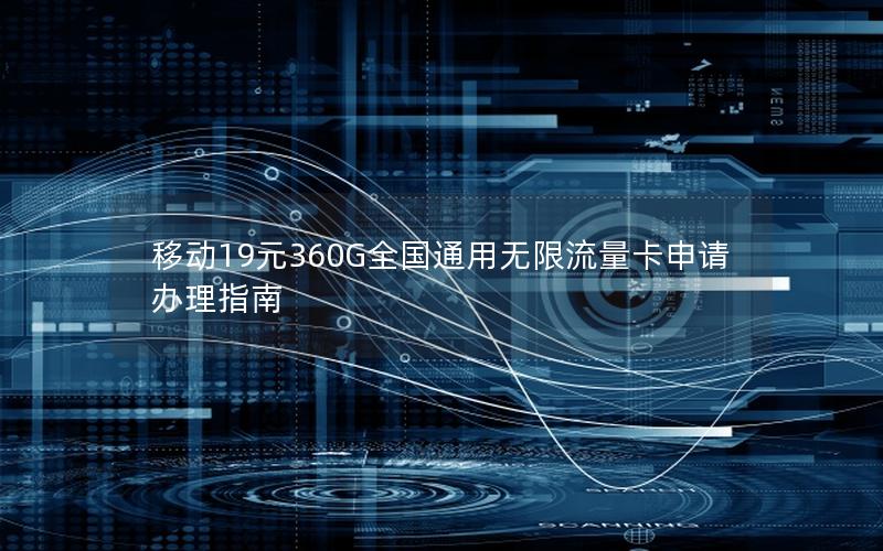 移动19元360G全国通用无限流量卡申请办理指南