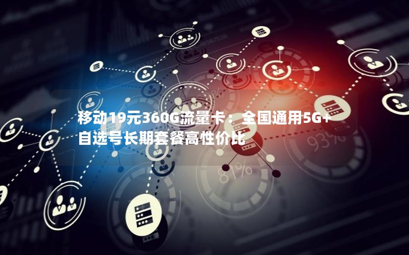 移动19元360G流量卡：全国通用5G+自选号长期套餐高性价比