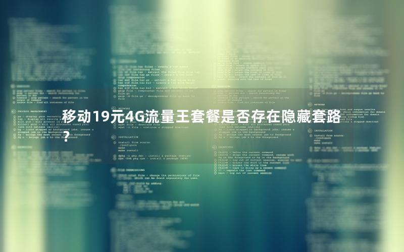 移动19元4G流量王套餐是否存在隐藏套路？