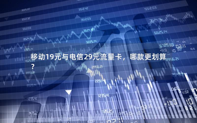 移动19元与电信29元流量卡，哪款更划算？