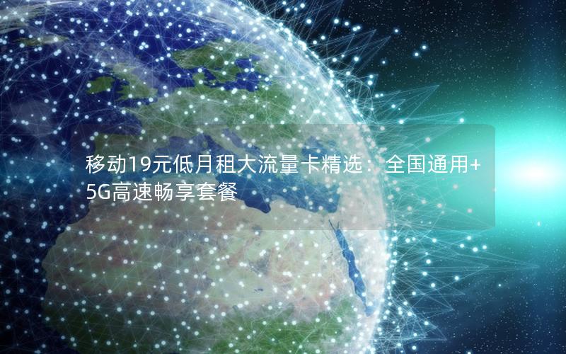 移动19元低月租大流量卡精选：全国通用+5G高速畅享套餐