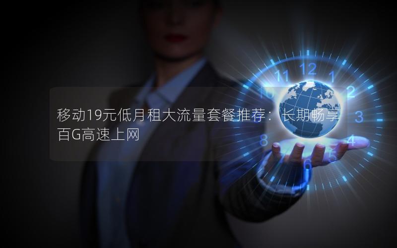 移动19元低月租大流量套餐推荐：长期畅享百G高速上网