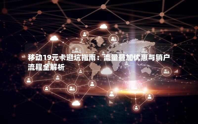 移动19元卡避坑指南：流量叠加优惠与销户流程全解析